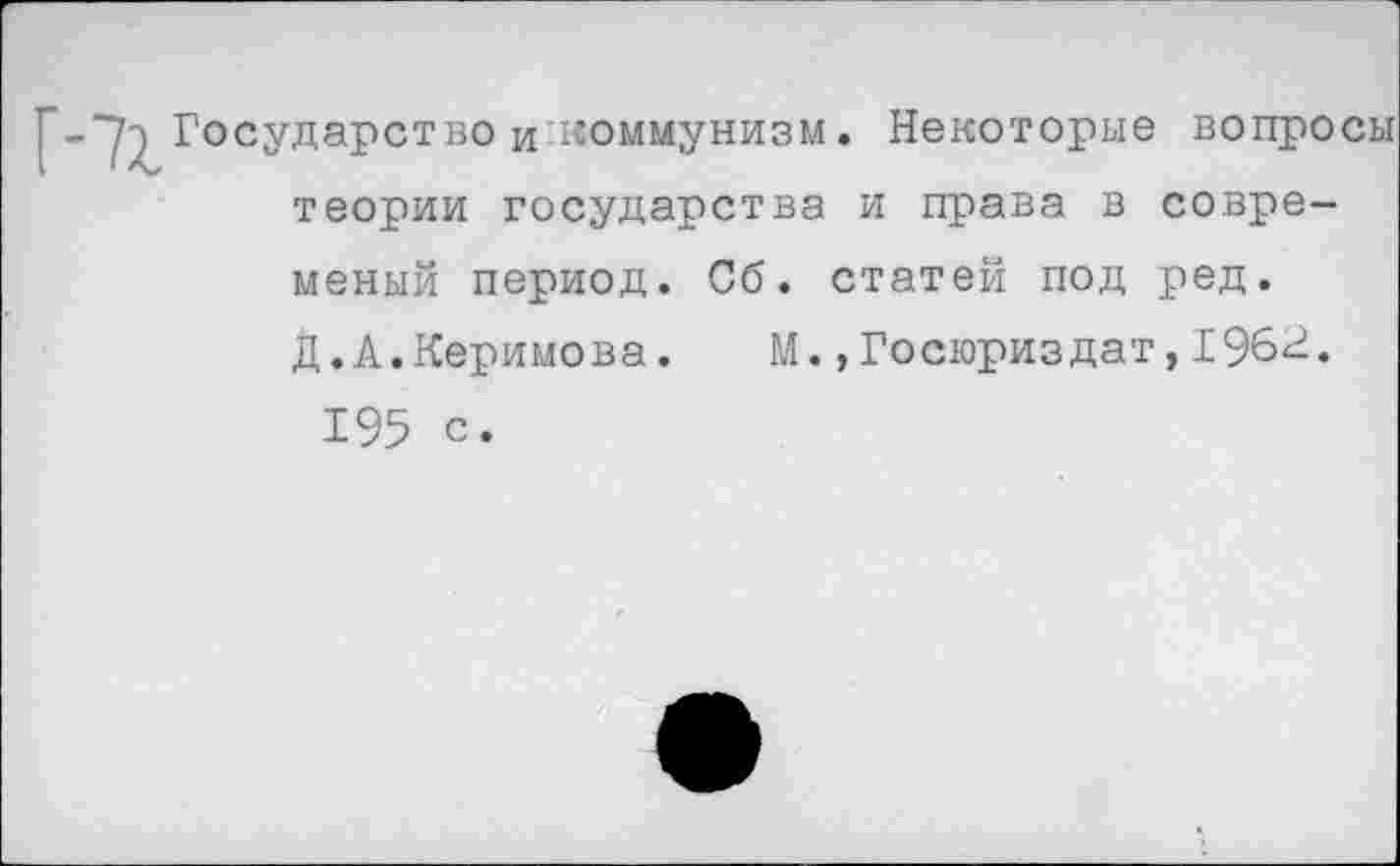 ﻿-"^Государство и коммунизм. Некоторые вопро теории государства и права в совре-меный период. Об. статей под ред. Д.А.Керимова.	М.,Госюриздат,196^.
195 с.